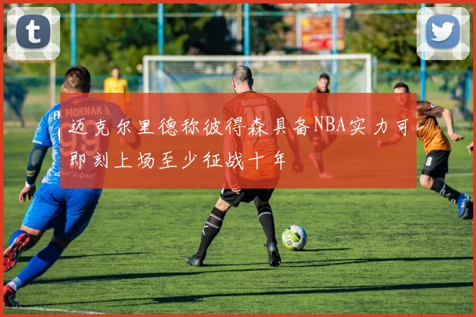 迈克尔里德称彼得森具备NBA实力可即刻上场至少征战十年