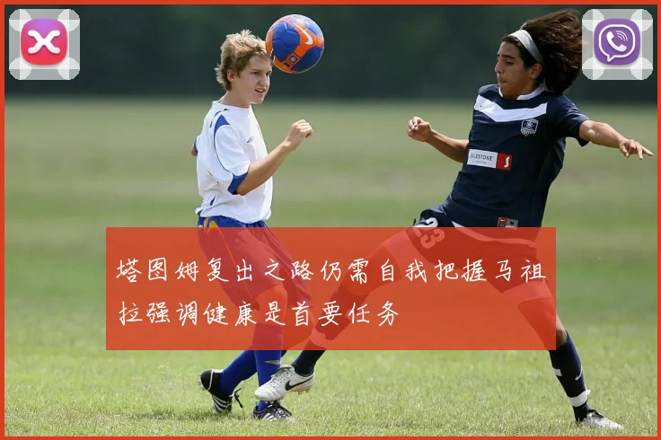 塔图姆复出之路仍需自我把握马祖拉强调健康是首要任务