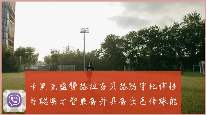 卡里克盛赞赫拉芬贝赫防守纪律性与聪明才智兼备并具备出色传球能力