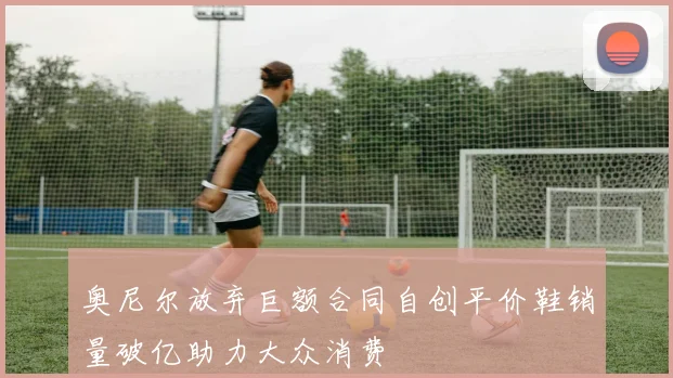 奥尼尔放弃巨额合同自创平价鞋销量破亿助力大众消费
