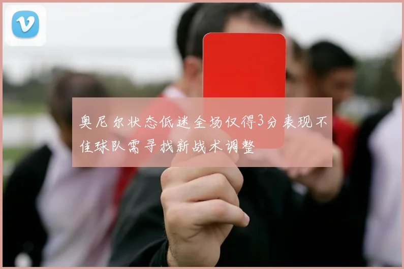 奥尼尔状态低迷全场仅得3分表现不佳球队需寻找新战术调整