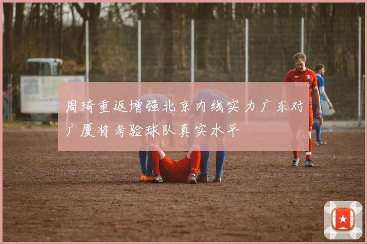 周琦重返增强北京内线实力广东对广厦将考验球队真实水平