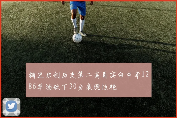 梅里尔创历史第二高真实命中率1286单场砍下30分表现惊艳