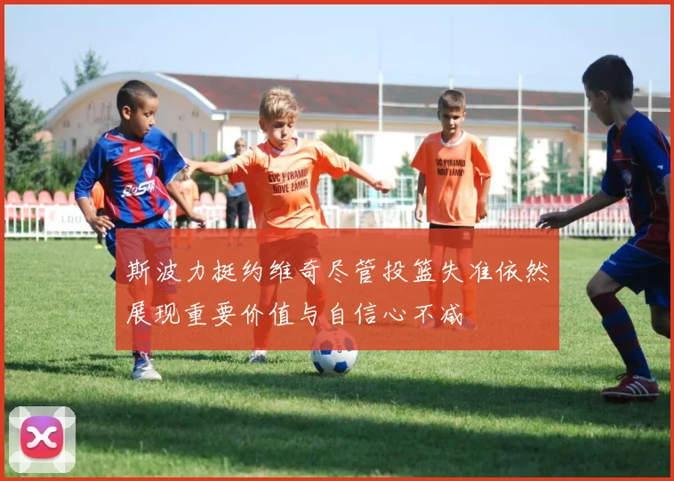 斯波力挺约维奇尽管投篮失准依然展现重要价值与自信心不减