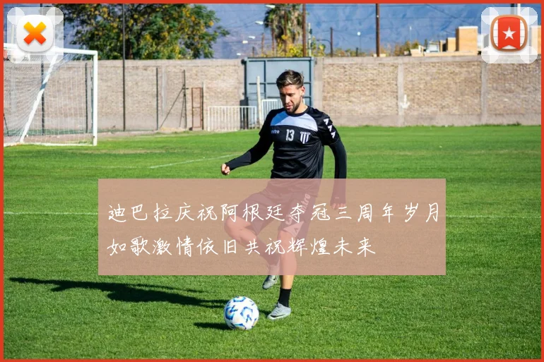 迪巴拉庆祝阿根廷夺冠三周年岁月如歌激情依旧共祝辉煌未来