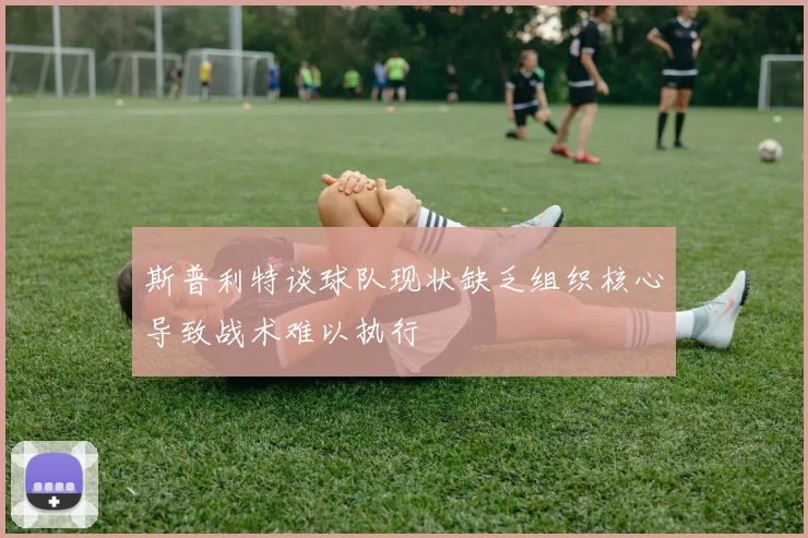 斯普利特谈球队现状缺乏组织核心导致战术难以执行