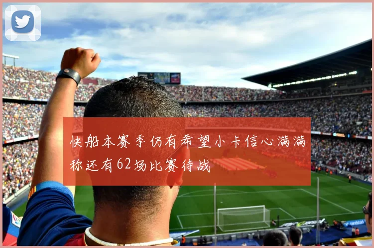 快船本赛季仍有希望小卡信心满满称还有62场比赛待战