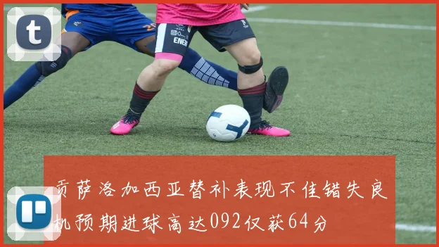 贡萨洛加西亚替补表现不佳错失良机预期进球高达092仅获64分