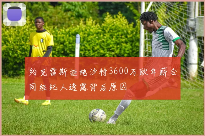 约克雷斯拒绝沙特3600万欧年薪合同经纪人透露背后原因