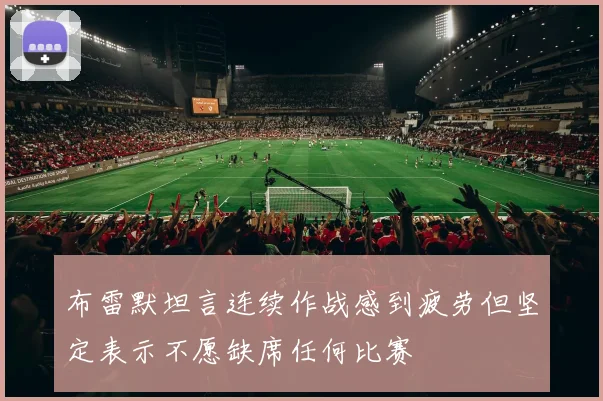 布雷默坦言连续作战感到疲劳但坚定表示不愿缺席任何比赛