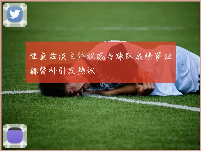 理查兹谈主帅权威与球队成绩萨拉赫替补引发热议