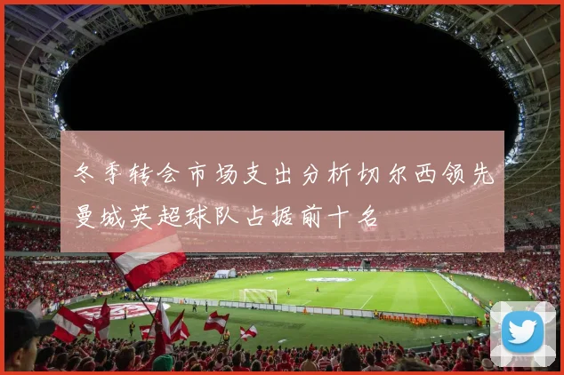 冬季转会市场支出分析切尔西领先曼城英超球队占据前十名