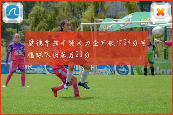 爱德华兹半场火力全开砍下24分可惜球队仍落后21分
