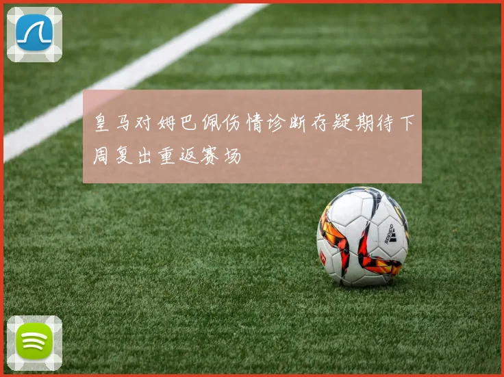 皇马对姆巴佩伤情诊断存疑期待下周复出重返赛场