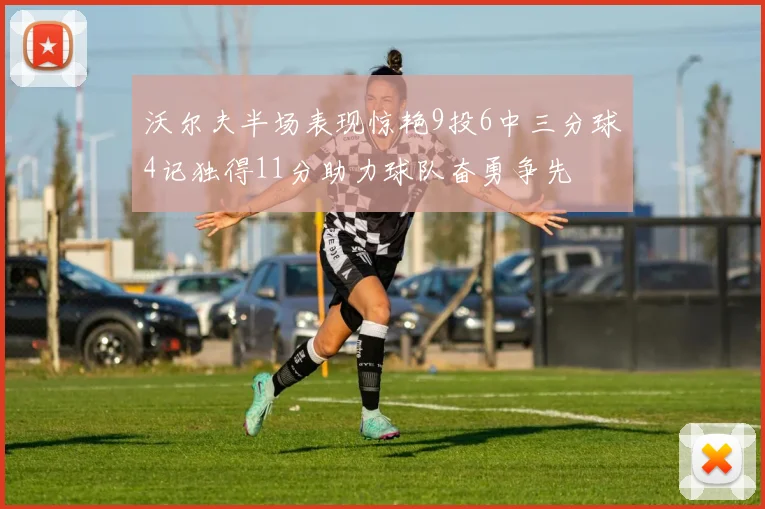 沃尔夫半场表现惊艳9投6中三分球4记独得11分助力球队奋勇争先