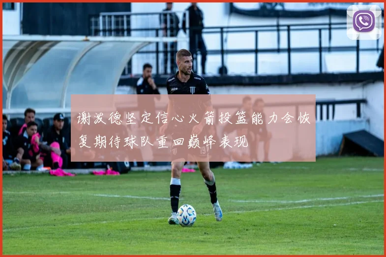 谢泼德坚定信心火箭投篮能力会恢复期待球队重回巅峰表现