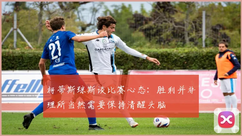 柯蒂斯琼斯谈比赛心态：胜利并非理所当然需要保持清醒头脑