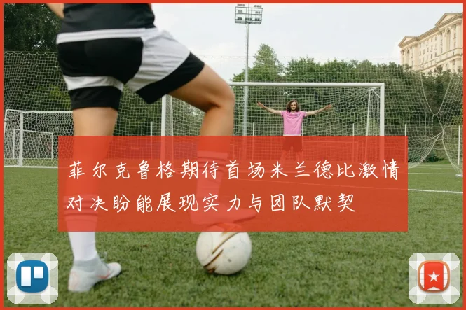 菲尔克鲁格期待首场米兰德比激情对决盼能展现实力与团队默契