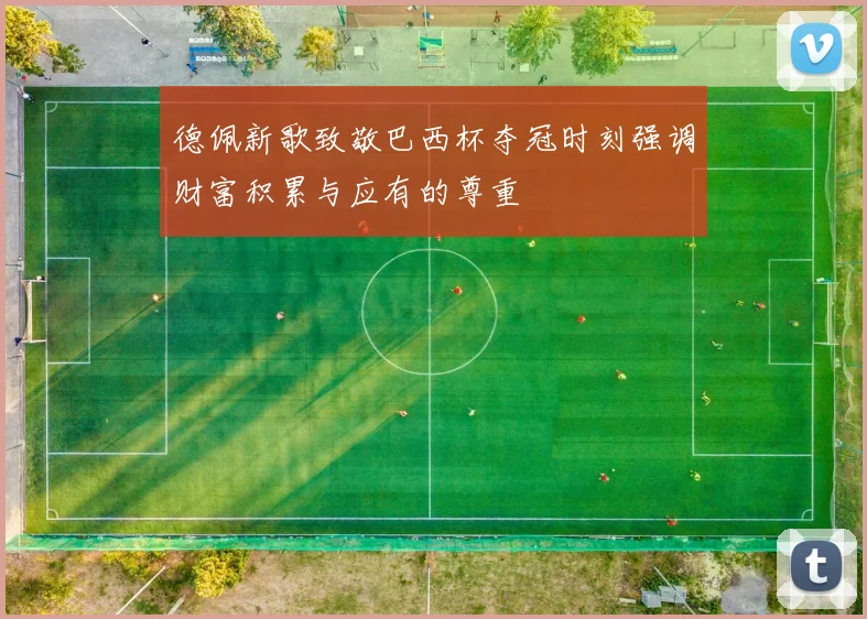 德佩新歌致敬巴西杯夺冠时刻强调财富积累与应有的尊重