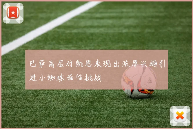 巴萨高层对凯恩表现出浓厚兴趣引进小蜘蛛面临挑战