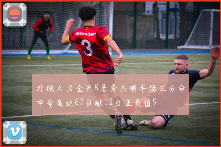 外线火力全开8号秀杰明半场三分命中率高达67贡献12分正负值9