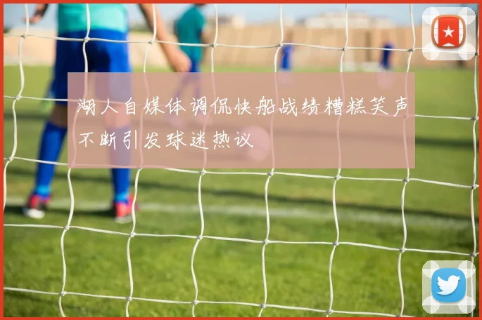 湖人自媒体调侃快船战绩糟糕笑声不断引发球迷热议