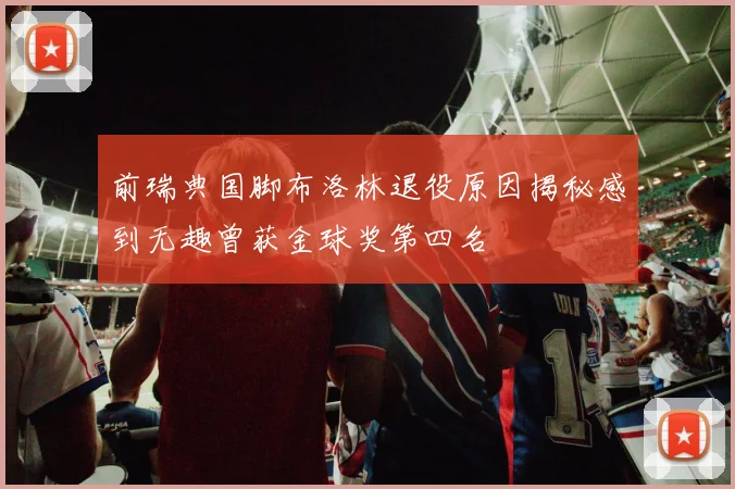 前瑞典国脚布洛林退役原因揭秘感到无趣曾获金球奖第四名