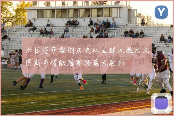 加拉塔萨雷创历史以五球大胜尤文图斯夺得欧冠赛场最大胜利
