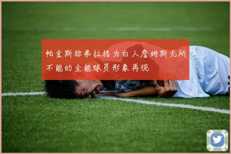 帕金斯称弗拉格为白人詹姆斯无所不能的全能球员形象再现