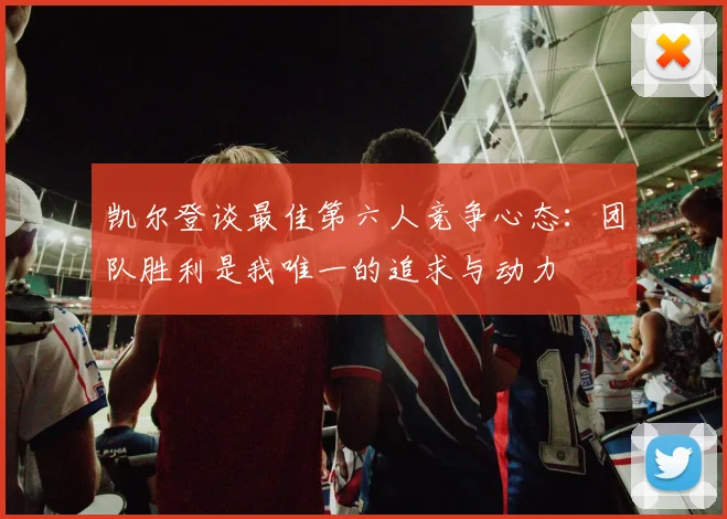 凯尔登谈最佳第六人竞争心态：团队胜利是我唯一的追求与动力