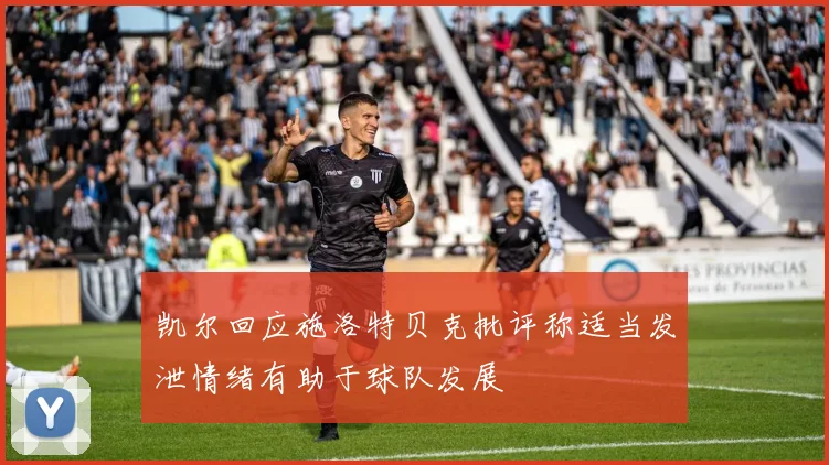 凯尔回应施洛特贝克批评称适当发泄情绪有助于球队发展