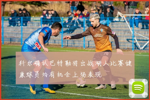 科尔确认巴特勒将出战湖人比赛健康球员均有机会上场表现