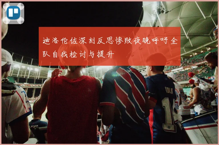 迪洛伦佐深刻反思惨败夜晚呼吁全队自我检讨与提升