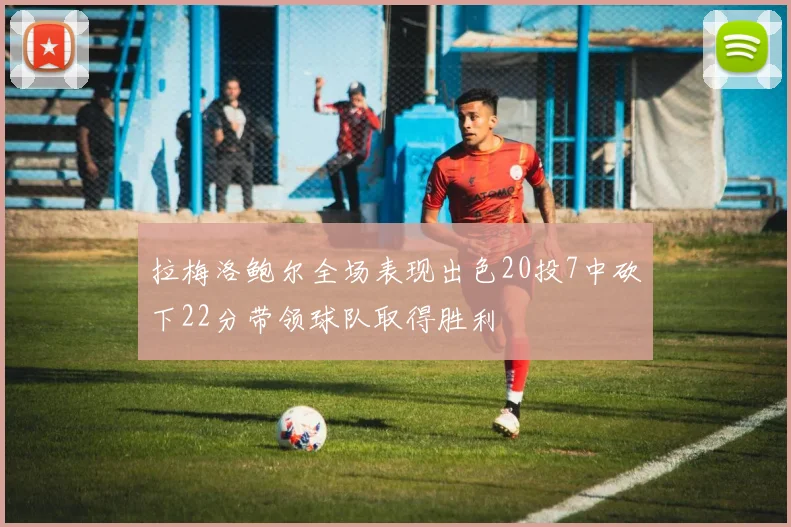 拉梅洛鲍尔全场表现出色20投7中砍下22分带领球队取得胜利