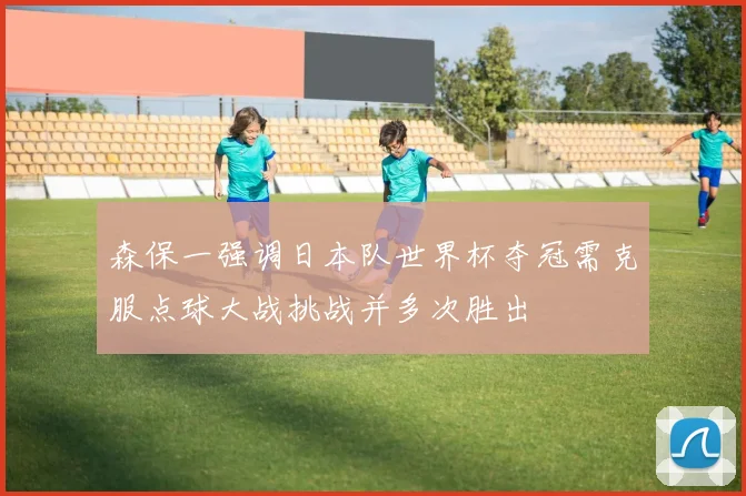 森保一强调日本队世界杯夺冠需克服点球大战挑战并多次胜出