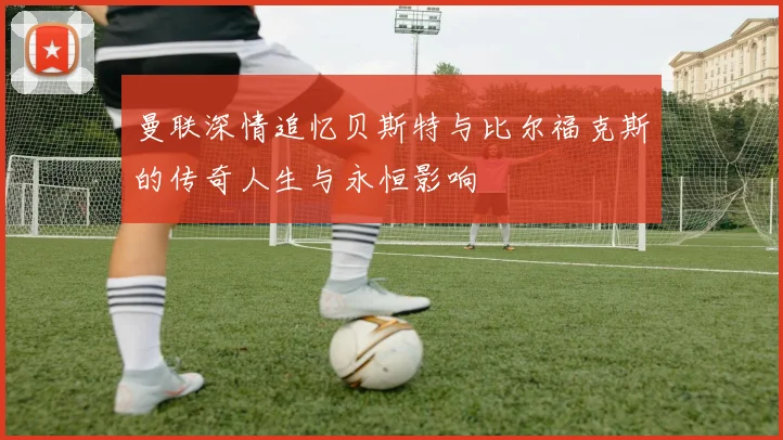 曼联深情追忆贝斯特与比尔福克斯的传奇人生与永恒影响