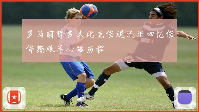 罗马前锋多夫比克伤退流泪回忆伤停期艰辛心路历程