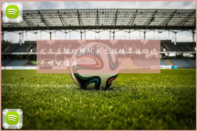 尤文主场对阵AC米兰战绩不佳四连平难破僵局