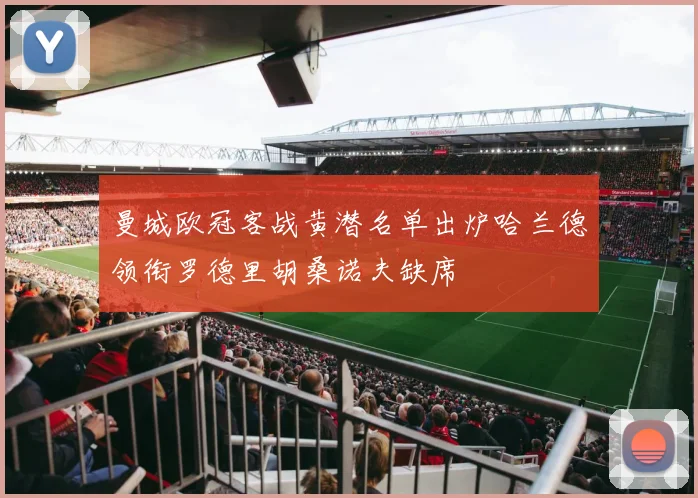 曼城欧冠客战黄潜名单出炉哈兰德领衔罗德里胡桑诺夫缺席