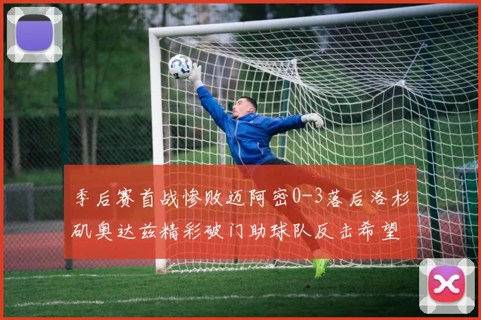 季后赛首战惨败迈阿密0-3落后洛杉矶奥达兹精彩破门助球队反击希望