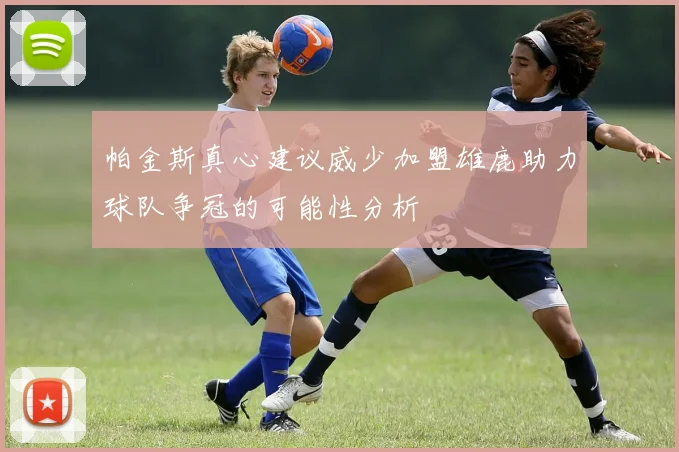 帕金斯真心建议威少加盟雄鹿助力球队争冠的可能性分析