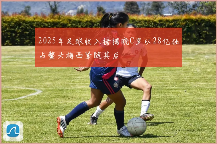 2025年足球收入榜揭晓C罗以28亿独占鳌头梅西紧随其后