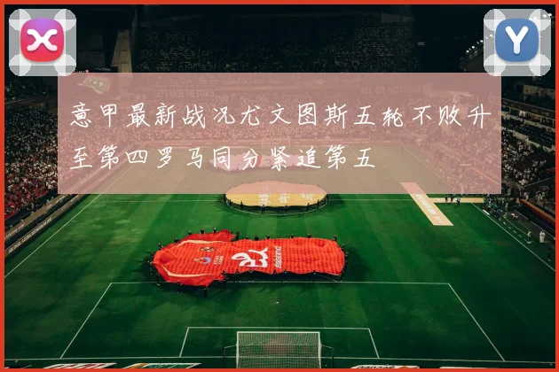 意甲最新战况尤文图斯五轮不败升至第四罗马同分紧追第五