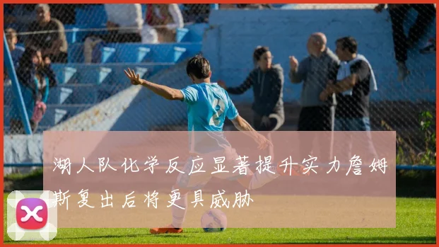 湖人队化学反应显著提升实力詹姆斯复出后将更具威胁