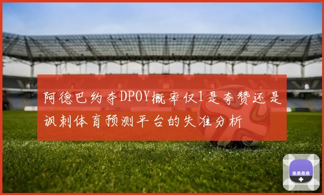 阿德巴约夺DPOY概率仅1是夸赞还是讽刺体育预测平台的失准分析