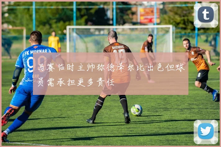 马赛临时主帅称德泽尔比出色但球员需承担更多责任
