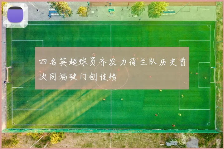 四名英超球员齐发力荷兰队历史首次同场破门创佳绩